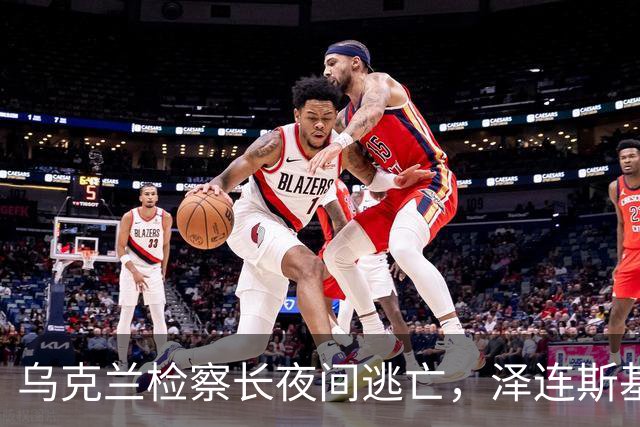 乌克兰检察长夜间逃亡，泽连斯基或将面对责任推卸