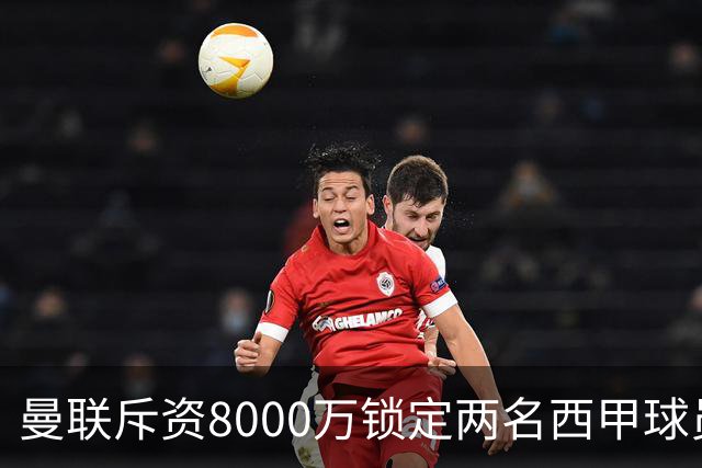 曼联斥资8000万锁定两名西甲球员，挑战引援难题